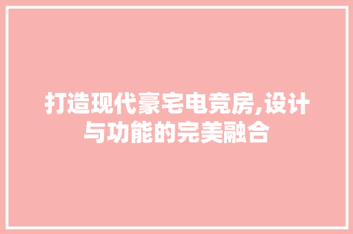 打造现代豪宅电竞房,设计与功能的完美融合