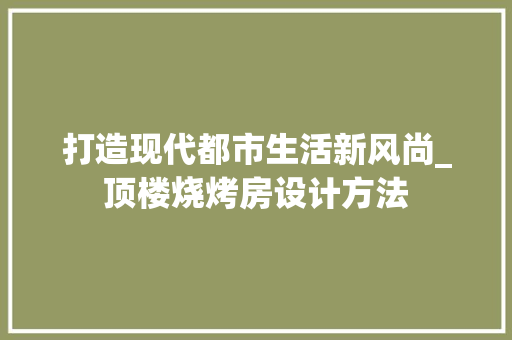 打造现代都市生活新风尚_顶楼烧烤房设计方法