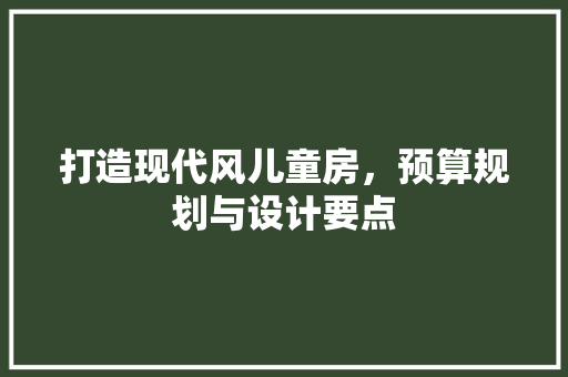 打造现代风儿童房，预算规划与设计要点