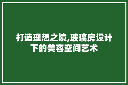 打造理想之境,玻璃房设计下的美容空间艺术