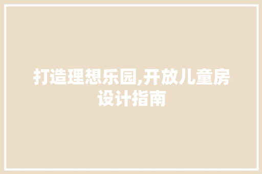 打造理想乐园,开放儿童房设计指南
