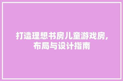 打造理想书房儿童游戏房,布局与设计指南