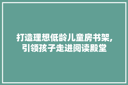 打造理想低龄儿童房书架,引领孩子走进阅读殿堂