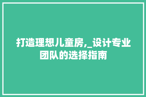 打造理想儿童房,_设计专业团队的选择指南