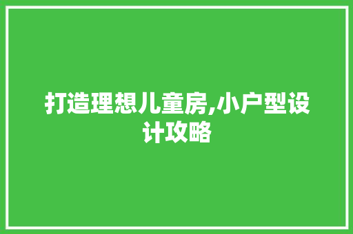 打造理想儿童房,小户型设计攻略