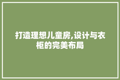 打造理想儿童房,设计与衣柜的完美布局