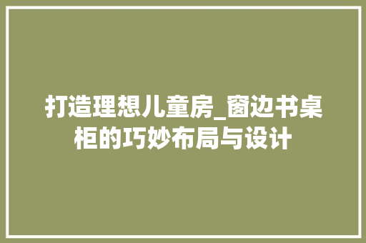 打造理想儿童房_窗边书桌柜的巧妙布局与设计