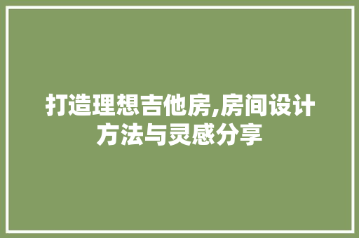 打造理想吉他房,房间设计方法与灵感分享