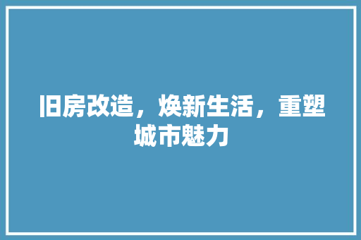 旧房改造，焕新生活，重塑城市魅力
