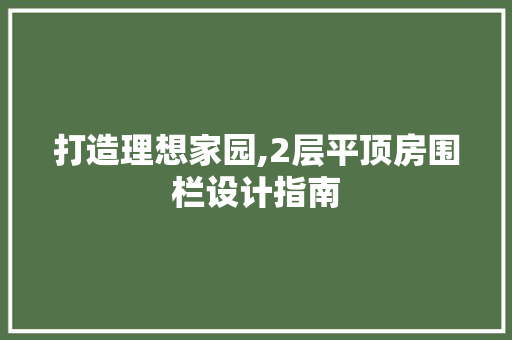 打造理想家园,2层平顶房围栏设计指南