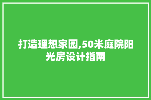 打造理想家园,50米庭院阳光房设计指南
