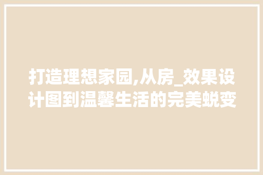 打造理想家园,从房_效果设计图到温馨生活的完美蜕变