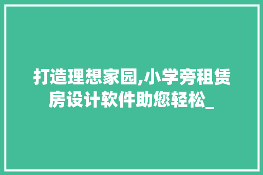 打造理想家园,小学旁租赁房设计软件助您轻松_