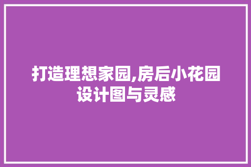 打造理想家园,房后小花园设计图与灵感