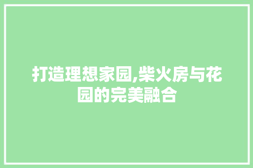 打造理想家园,柴火房与花园的完美融合