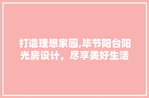 打造理想家园,毕节阳台阳光房设计，尽享美好生活