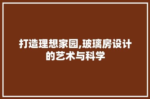 打造理想家园,玻璃房设计的艺术与科学