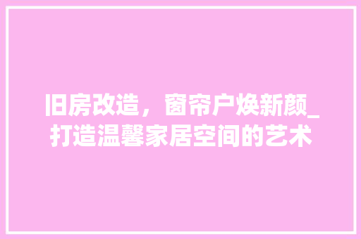 旧房改造，窗帘户焕新颜_打造温馨家居空间的艺术