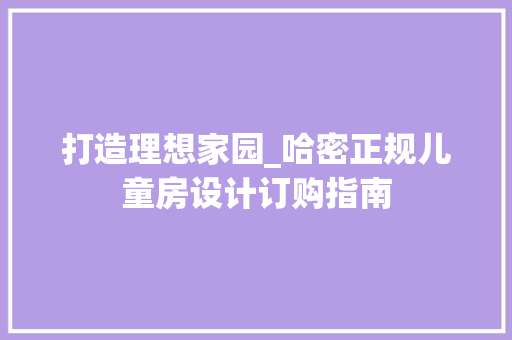 打造理想家园_哈密正规儿童房设计订购指南