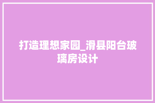打造理想家园_滑县阳台玻璃房设计