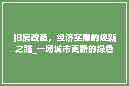 旧房改造，经济实惠的焕新之路_一场城市更新的绿色革命