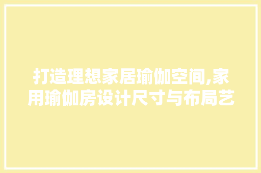 打造理想家居瑜伽空间,家用瑜伽房设计尺寸与布局艺术