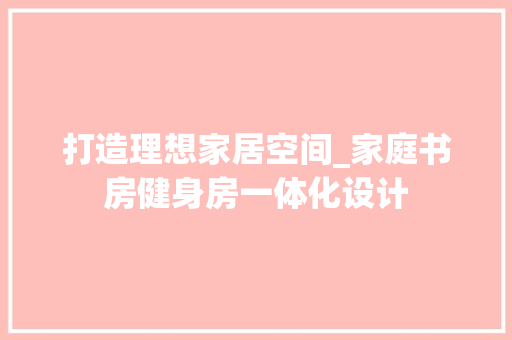 打造理想家居空间_家庭书房健身房一体化设计
