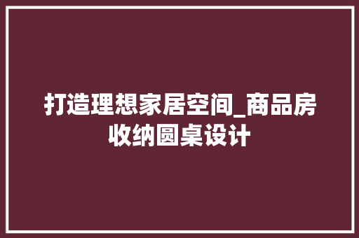 打造理想家居空间_商品房收纳圆桌设计