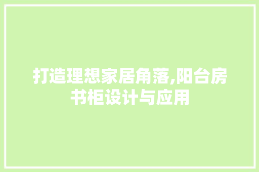 打造理想家居角落,阳台房书柜设计与应用
