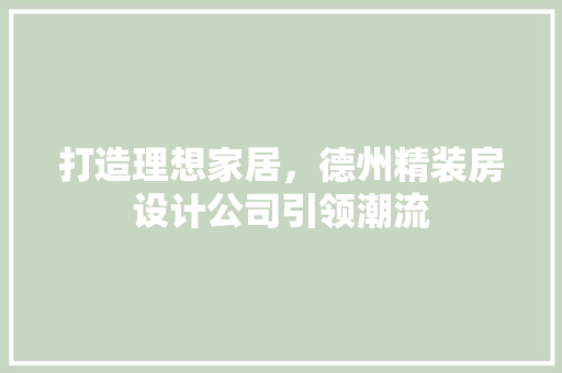 打造理想家居，德州精装房设计公司引领潮流
