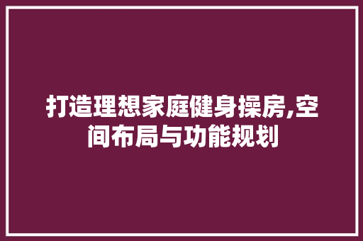 打造理想家庭健身操房,空间布局与功能规划