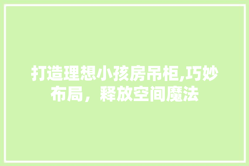 打造理想小孩房吊柜,巧妙布局，释放空间魔法