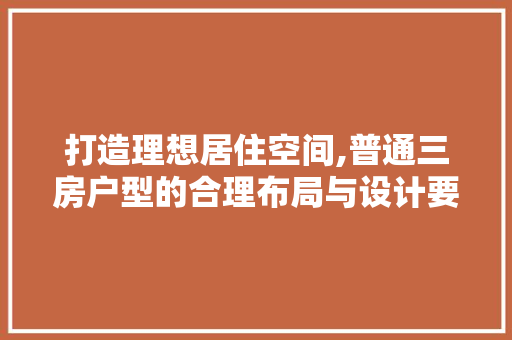 打造理想居住空间,普通三房户型的合理布局与设计要点