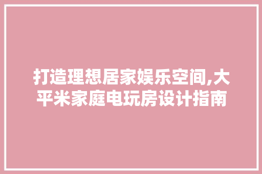 打造理想居家娱乐空间,大平米家庭电玩房设计指南