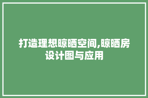 打造理想晾晒空间,晾晒房设计图与应用