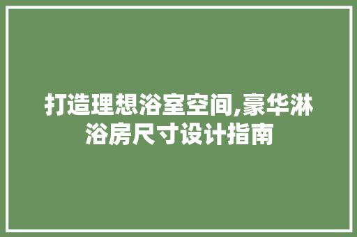 打造理想浴室空间,豪华淋浴房尺寸设计指南