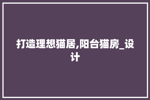 打造理想猫居,阳台猫房_设计