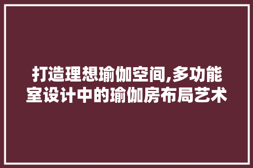 打造理想瑜伽空间,多功能室设计中的瑜伽房布局艺术