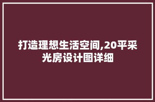 打造理想生活空间,20平采光房设计图详细