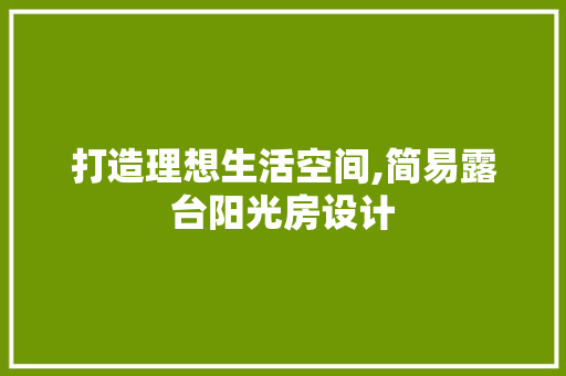打造理想生活空间,简易露台阳光房设计