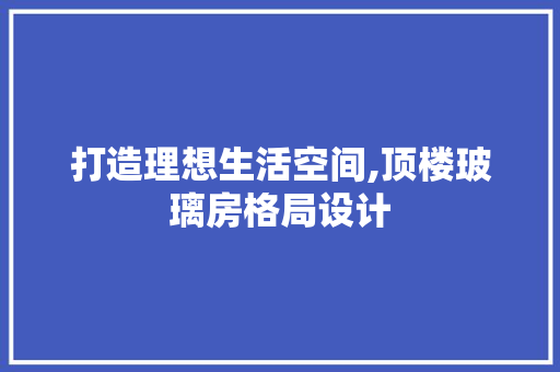 打造理想生活空间,顶楼玻璃房格局设计