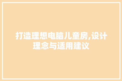 打造理想电脑儿童房,设计理念与适用建议
