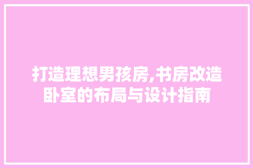 打造理想男孩房,书房改造卧室的布局与设计指南