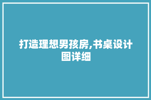 打造理想男孩房,书桌设计图详细