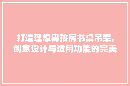 打造理想男孩房书桌吊架,创意设计与适用功能的完美融合