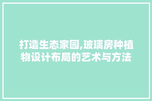 打造生态家园,玻璃房种植物设计布局的艺术与方法
