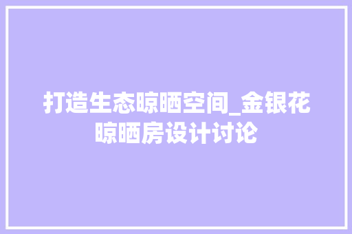打造生态晾晒空间_金银花晾晒房设计讨论