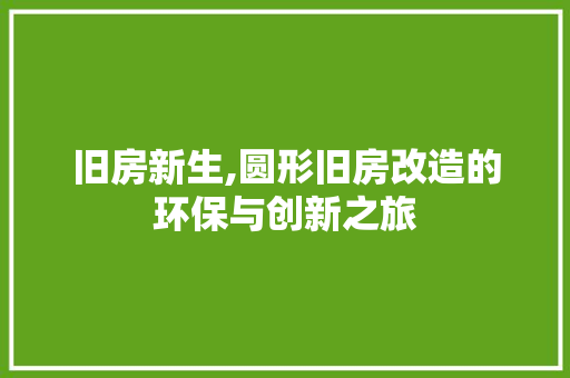 旧房新生,圆形旧房改造的环保与创新之旅