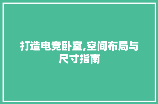 打造电竞卧室,空间布局与尺寸指南