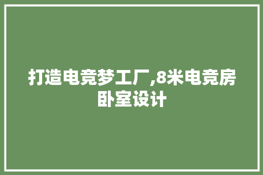打造电竞梦工厂,8米电竞房卧室设计